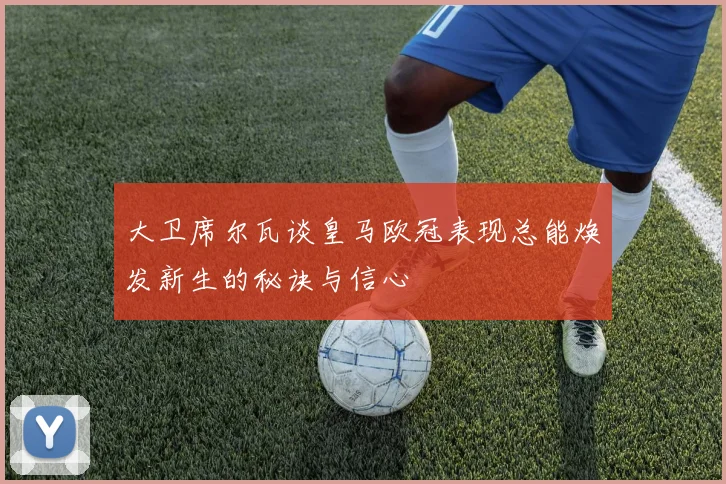 大卫席尔瓦谈皇马欧冠表现总能焕发新生的秘诀与信心