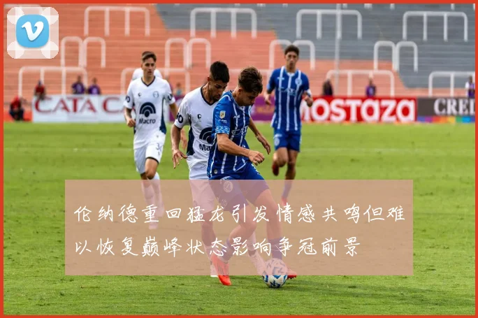 伦纳德重回猛龙引发情感共鸣但难以恢复巅峰状态影响争冠前景