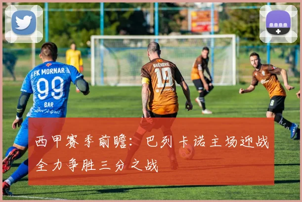 西甲赛季前瞻：巴列卡诺主场迎战全力争胜三分之战