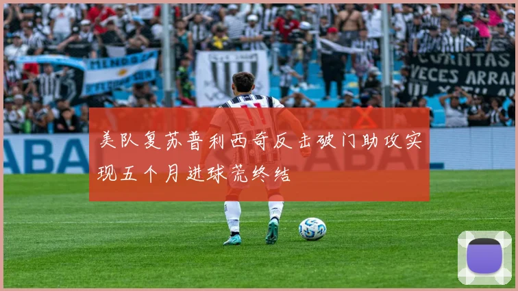美队复苏普利西奇反击破门助攻实现五个月进球荒终结
