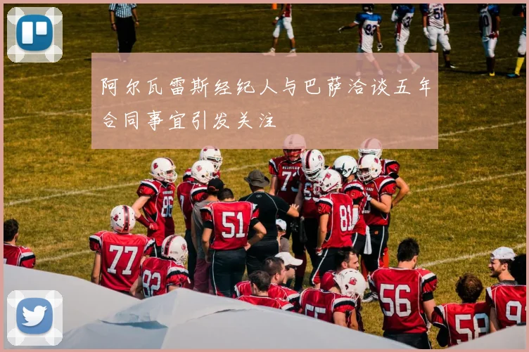 阿尔瓦雷斯经纪人与巴萨洽谈五年合同事宜引发关注