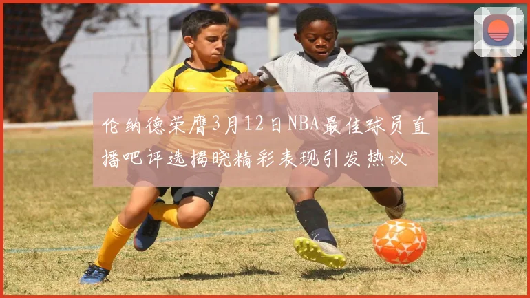 伦纳德荣膺3月12日NBA最佳球员直播吧评选揭晓精彩表现引发热议