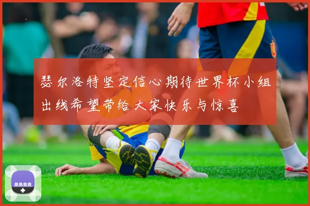 瑟尔洛特坚定信心期待世界杯小组出线希望带给大家快乐与惊喜