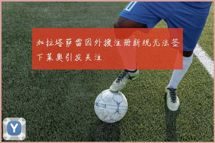 加拉塔萨雷因外援注册新规无法签下莱奥引发关注