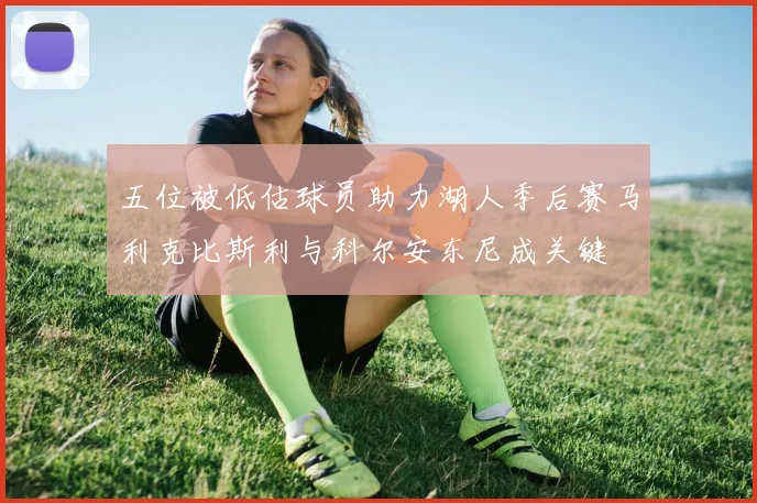 五位被低估球员助力湖人季后赛马利克比斯利与科尔安东尼成关键