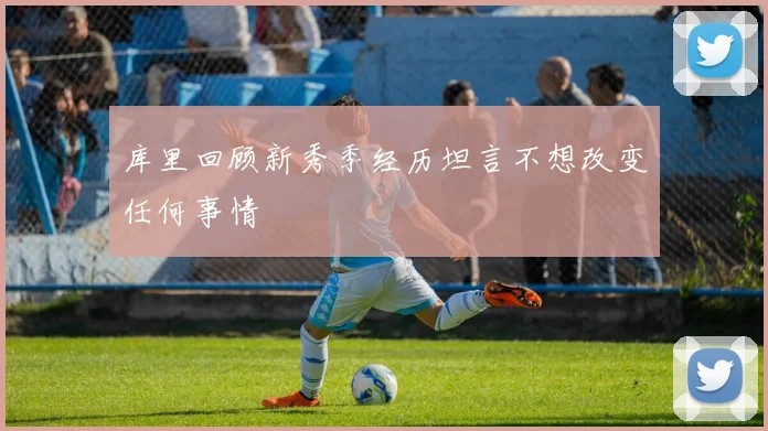 库里回顾新秀季经历坦言不想改变任何事情