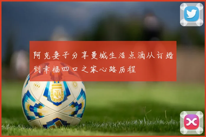 阿克妻子分享曼城生活点滴从订婚到幸福四口之家心路历程