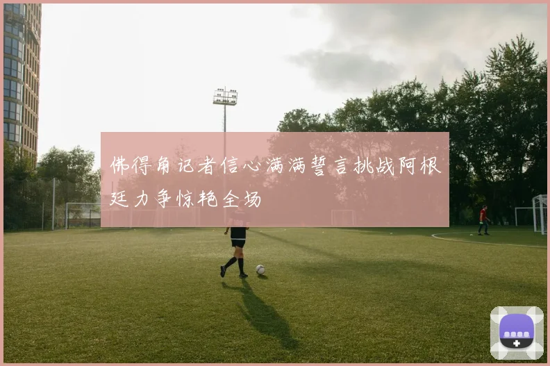 佛得角记者信心满满誓言挑战阿根廷力争惊艳全场