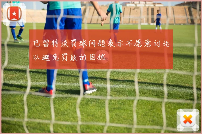 巴雷特谈罚球问题表示不愿意讨论以避免罚款的困扰