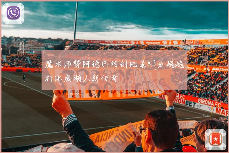 魔术师赞阿德巴约创纪录83分超越科比成湖人新传奇