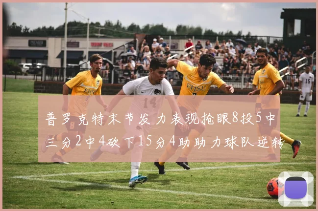 普罗克特末节发力表现抢眼8投5中三分2中4砍下15分4助助力球队逆转