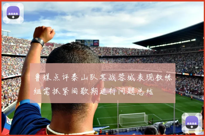 鲁媒点评泰山队客战蓉城表现教练组需抓紧间歇期进行问题总结