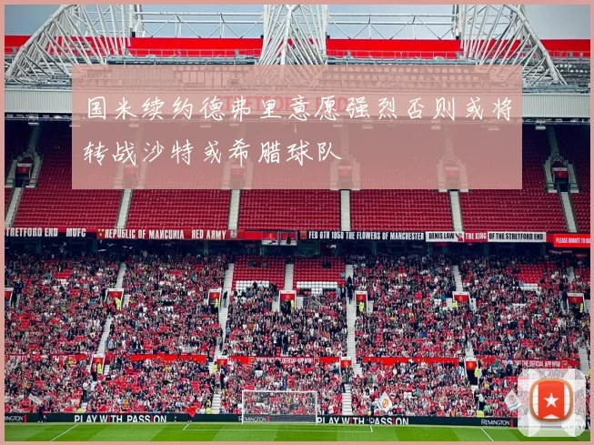 国米续约德弗里意愿强烈否则或将转战沙特或希腊球队