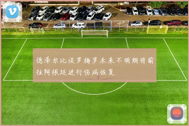 德泽尔比谈罗梅罗未来不明朗将前往阿根廷进行伤病恢复