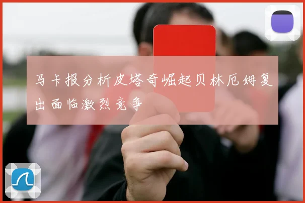 马卡报分析皮塔奇崛起贝林厄姆复出面临激烈竞争