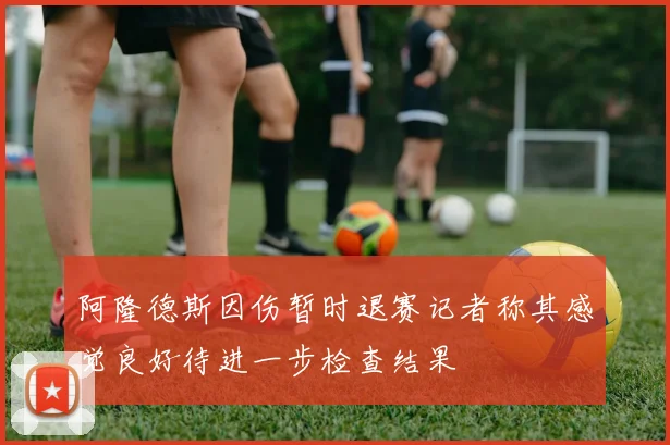 阿隆德斯因伤暂时退赛记者称其感觉良好待进一步检查结果
