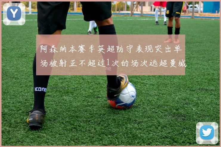 阿森纳本赛季英超防守表现突出单场被射正不超过1次的场次远超曼城