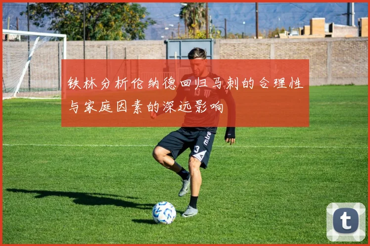 铁林分析伦纳德回归马刺的合理性与家庭因素的深远影响